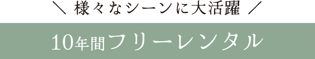 様々なシーンに大活躍《10年間フリーレンタル》