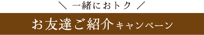 一緒におトク《お友達ご紹介キャンペーン》