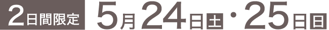 ［2日間限定］5月24日(土)・25日(日)