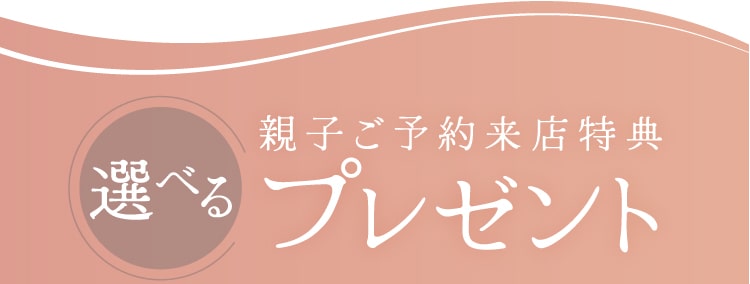 親子ご予約来店特典 選べるプレゼント