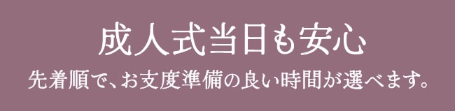 成人式当日のお支度も安心　先着順で、お支度準備の良い時間が選べます。