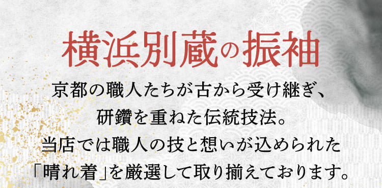 《横浜別蔵の振袖》京都の職人たちが古から受け継ぎ、 研鑽を重ねた伝統技法。当店では職人の技と想いが込められた「晴れ着」を厳選して取り揃えております。