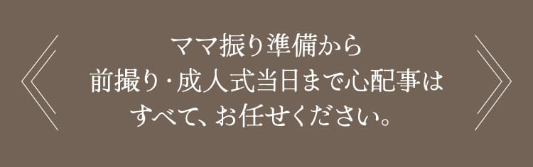 ママ振り準備から前撮り・成人式当日まで心配事はすべて、お任せください。
