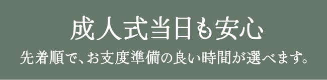成人式当日のお支度も安心　先着順で、お支度準備の良い時間が選べます。
