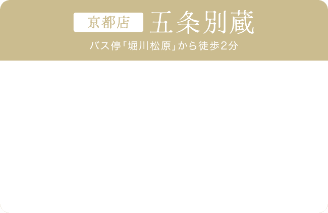 京都店《五条別蔵》バス停「堀川松原」から徒歩2分