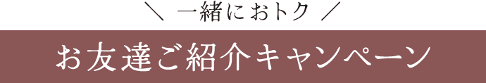 一緒におトク《お友達ご紹介キャンペーン》