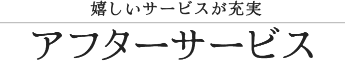 嬉しいサービスが充実! アフターサービス