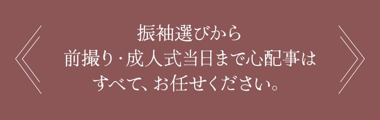 振袖選びから前撮り・成人式当日まで心配事はすべて、お任せください。