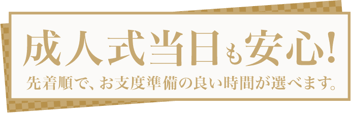 【成人式当日も安心】先着順で、お支度準備の良い時間が選べます。
