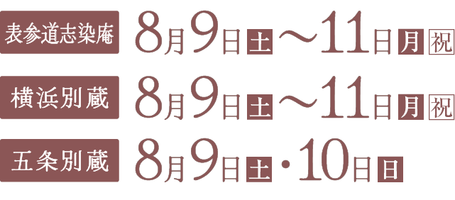 《表参道志染庵》8月9日(土)〜11日(月・祝) 《横浜別蔵》8月9日(土)〜11日(月・祝) 《五条別蔵》8月9日(土)・10日(日) 