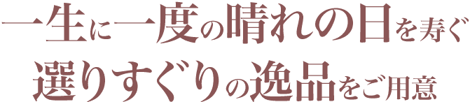一生に一度の晴れの日を寿ぐ選りすぐりの逸品をご用意