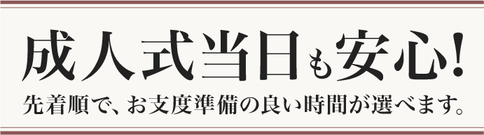 【成人式当日も安心】先着順で、お支度準備の良い時間が選べます。