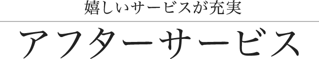 嬉しいサービスが充実! アフターサービス