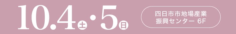 会期：2025年10月4日(土)-5日(日) 会場：四日市市地場産業振興センター 6F