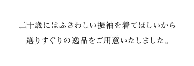 ⼆⼗歳にはふさわしい振袖を着てほしいから選りすぐりの逸品をご用意いたしました。