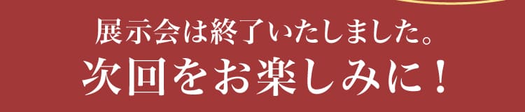 展示会は終了いたしました。次回をお楽しみに！
