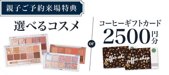 【親子ご予約来場特典】選べるコスメ or コーヒーギフトカード2,500円分