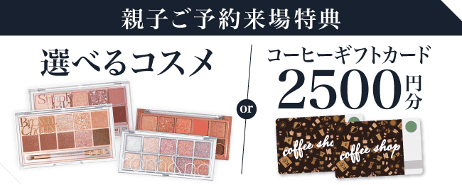 【親子ご予約来場特典】選べるコスメor コーヒーギフトカード2,500円分