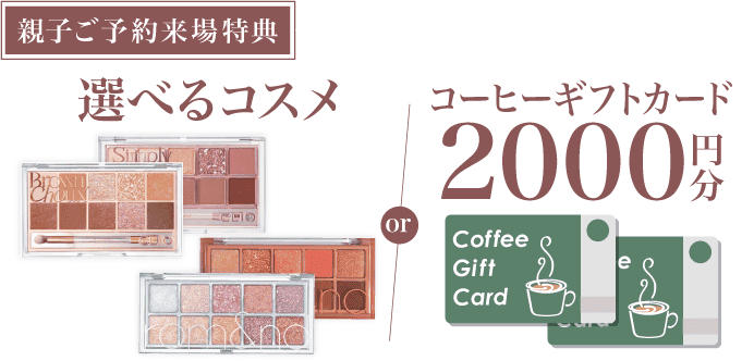 《親子
			ご来場特典》選べるコスメ or コーヒーギフトカード2,000円分