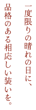 ｜一度限りの晴れの日に、品格のある相応しい装いを。