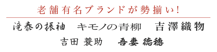 【老舗有名ブランドが勢揃い!:滝泰の振袖・キモノの青柳・吉澤織物・吉田簑助・吾妻徳保】