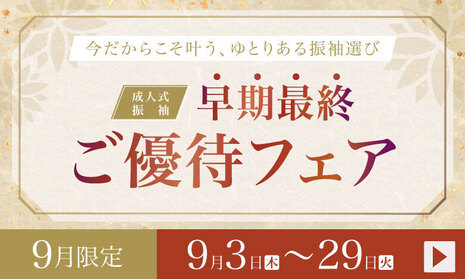 今だからこそ叶う、ゆとりある振袖選び｜成人式振袖 早期最終ご優待フェア｜9月3日〜29日