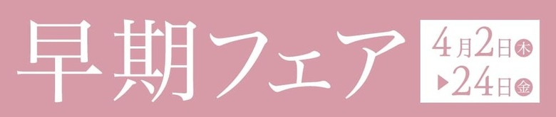 「早期フェア」4月2日(木)〜24日(金)