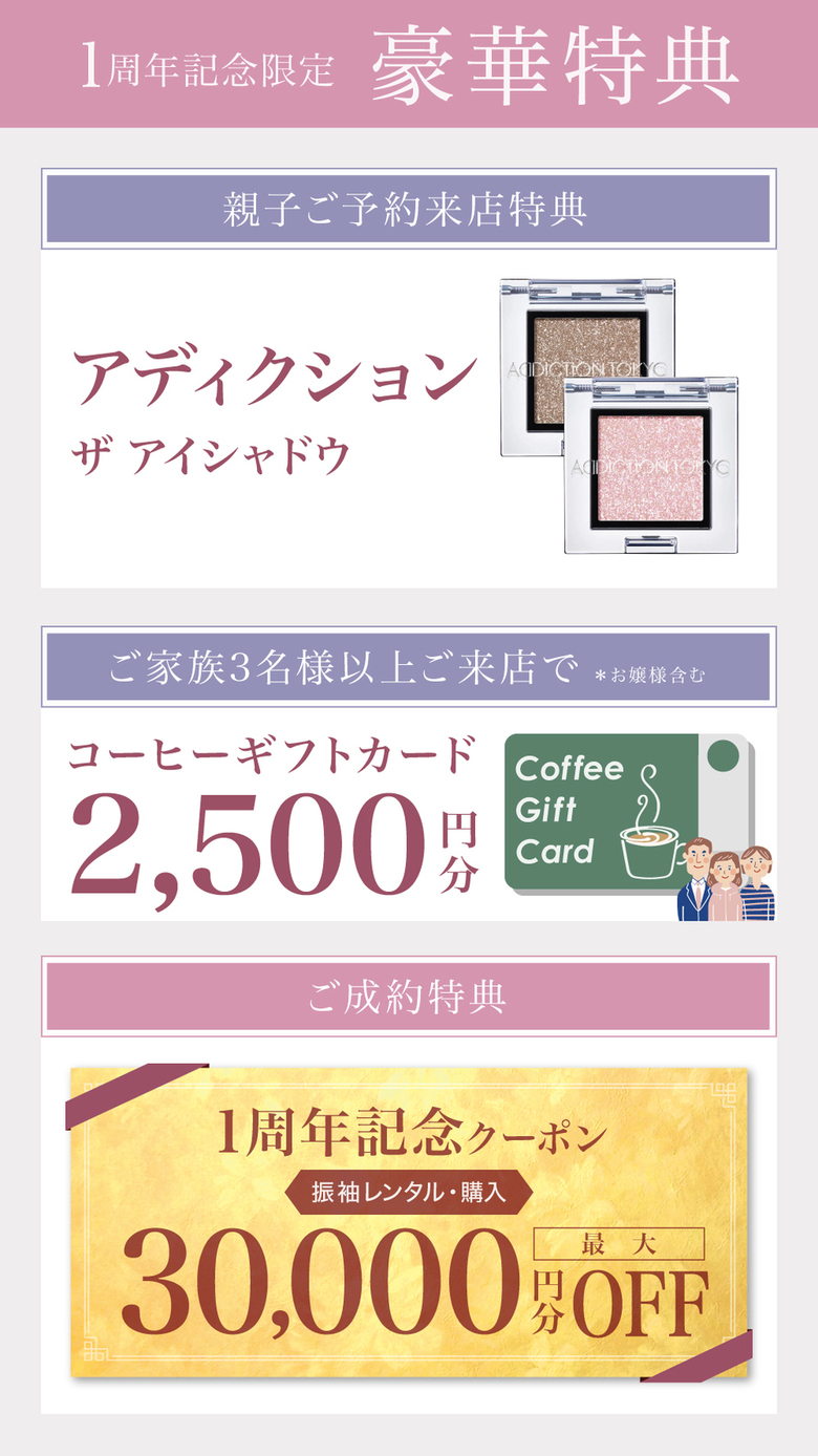 1周年記念限定 豪華特典《親子ご予約来店特典》アディクションザ アイシャドウ《ご家族3名様以上ご来店で ※お嬢様含む》コーヒーギフトカード 2500円分《ご成約特典》振袖レンタル・購入 最大30000円分OFF