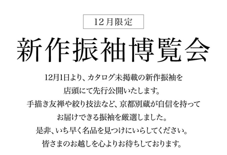 12月1日より、カタログ未掲載の新作振袖を 店頭にて先行公開いたします。 手描き友禅や絞り技法など、京都別蔵が自信を持って お届けできる振袖を厳選しました。 是非、いち早く名品を見つけにいらしてください。 皆さまのお越しを心よりお待ちしております。
