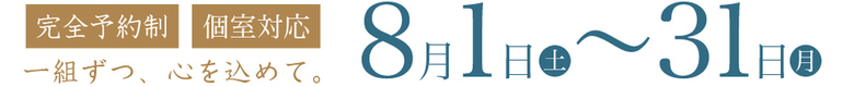 「完全予約制」「個室対応」一組ずつ、心を込めて。8月1〜31日